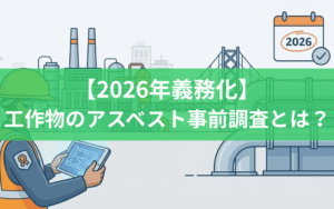 【2026年義務化】工作物のアスベスト事前調査とは？資格要件・対象範囲・実務対応を完全解説